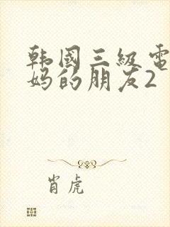 韩国三级电影妈妈的朋友2