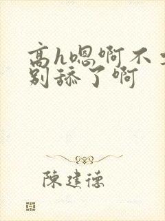 高h嗯啊不要了别舔了啊