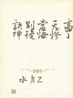 诀别当天高冷女神后悔惨了观看