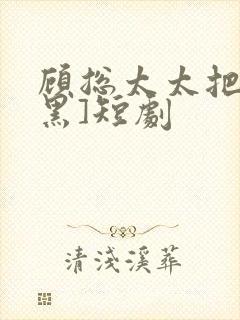 顾总太太把你拉黑]短剧