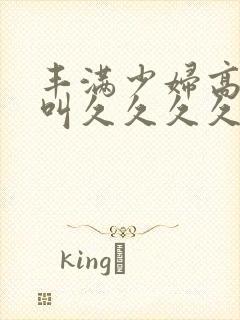 丰满少妇高潮惨叫久久久久久久