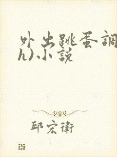 外出跳蛋调教(h)小说
