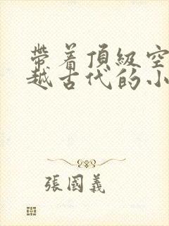 带着顶级空间穿越古代的小说