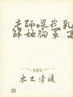 老师喂我乳,我解她胸罩 高清视频