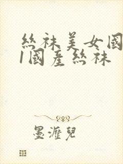 丝袜美女国产91国产丝袜