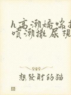 h高潮娇喘抽搐喷潮撒尿视频封面