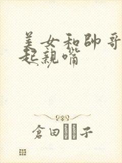 美女和帅哥在一起亲嘴