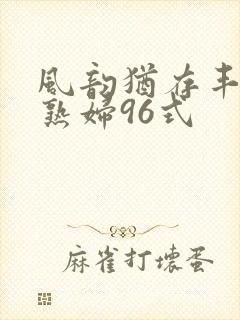 风韵犹存丰满老熟妇96式