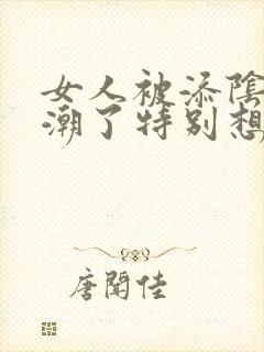 女人被添阴蒂高潮了特别想要