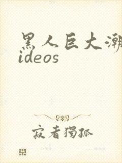 黑人巨大潮喷ⅴideos