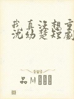 我真没想重生啊沈幼楚短剧