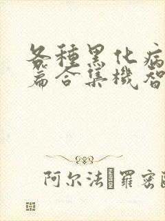 各种黑化病娇短篇合集机智的小说免费阅读