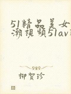 51精品美女高潮视频51av精品美女高潮视频了封面