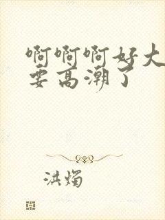 啊啊啊好大好爽要高潮了