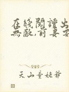 在线阅读出狱既无敌,前妻要离那就离小说