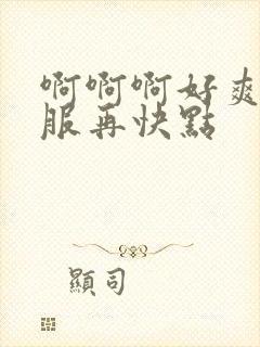 啊啊啊好爽好舒服再快点