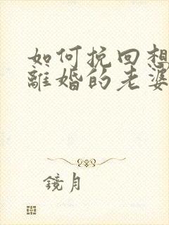 如何挽回想跟我离婚的老婆