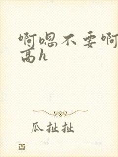 啊嗯不要啊嗯哥高h