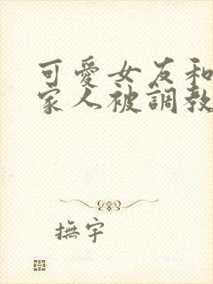 可爱女友和她的家人被调教