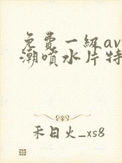 免费一级av高潮喷水片特黄