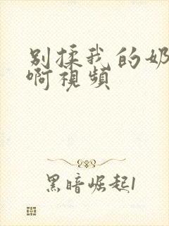 别揉我的奶头嗯啊视频