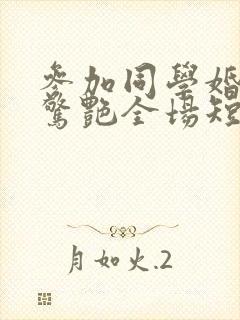 参加同学婚礼我惊艳全场短剧完整版