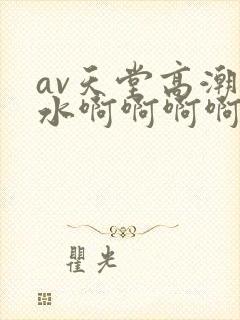 av天堂高潮喷水啊啊啊啊啊封面