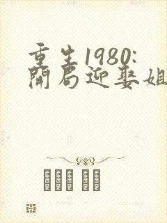 重生1980:开局迎娶姐姐闺蜜李毅