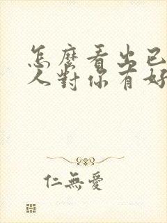 怎么看出已婚男人对你有好感