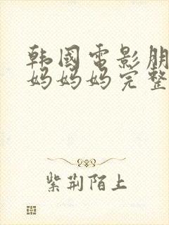 韩国电影朋友的妈妈妈完整版在线观看