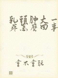 乳头肿大一碰就疼怎么回事