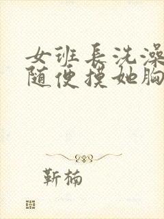 女班长洗澡让我随便摸她胸