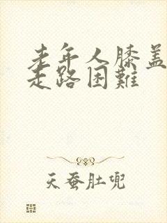 老年人膝盖疼痛走路困难