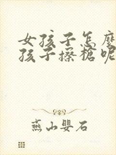 女孩子怎么给男孩子擦枪呢