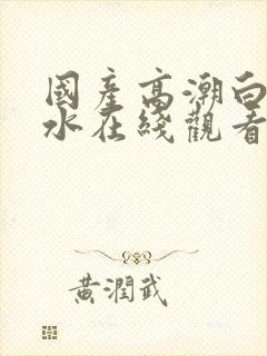 国产高潮白浆喷水在线观看