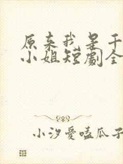 原来我是千金大小姐短剧全集抢先看