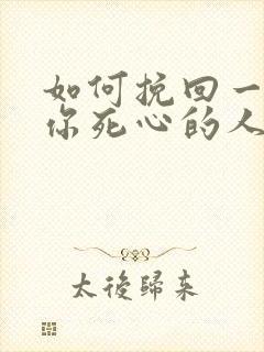 如何挽回一个对你死心的人你老公