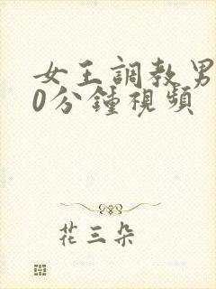 女王调教男奴30分钟视频