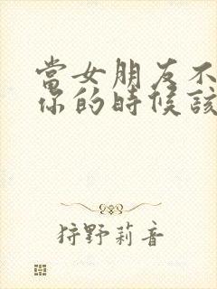 当女朋友不想理你的时候该怎么回复