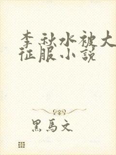 李秋水被大肉楱征服小说