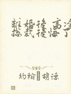 离婚后 高冷女总裁后悔了