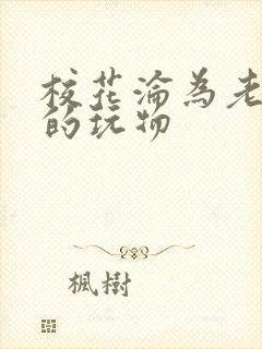 校花沦为老乞丐的玩物