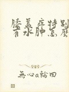 膝盖疼特别的疼有水肿怎么治疗