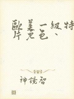 欧美一级特黄大片免色丶