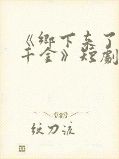 《乡下来了个真千金》短剧