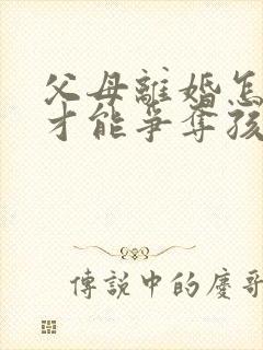 父母离婚怎样做才能争夺孩子的抚养权