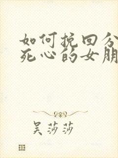 如何挽回分手后死心的女朋友