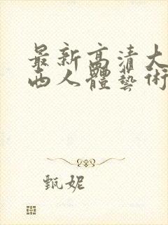 最新高清大胆西西人体艺术4rt