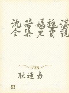 沈若嫣魏湛短剧全集免费观看36集