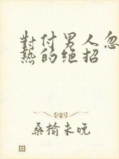 对付男人忽冷忽热的绝招